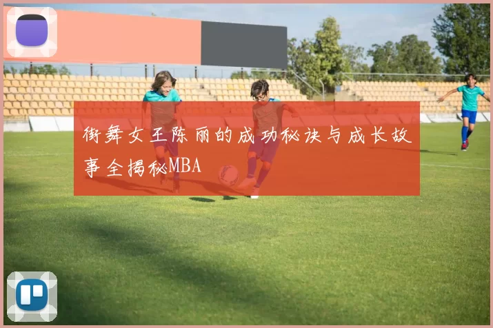 街舞女王陈丽的成功秘诀与成长故事全揭秘MBA