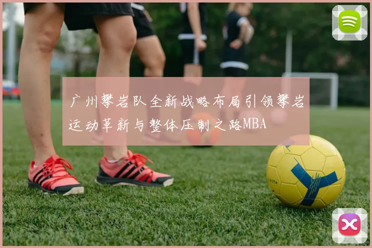 广州攀岩队全新战略布局引领攀岩运动革新与整体压制之路MBA