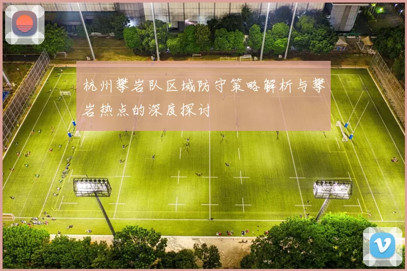 杭州攀岩队区域防守策略解析与攀岩热点的深度探讨