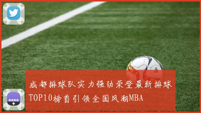 成都排球队实力强劲荣登最新排球TOP10榜首引领全国风潮MBA