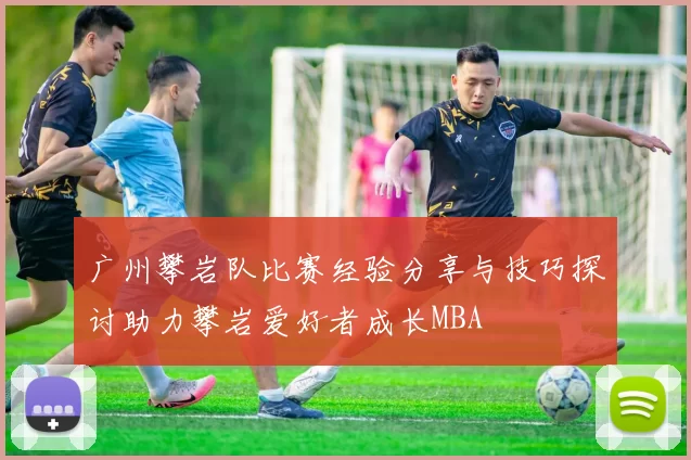 广州攀岩队比赛经验分享与技巧探讨助力攀岩爱好者成长MBA