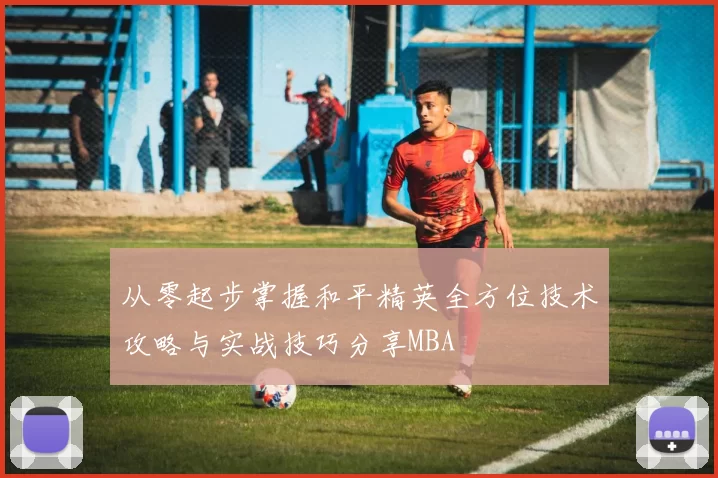 从零起步掌握和平精英全方位技术攻略与实战技巧分享MBA