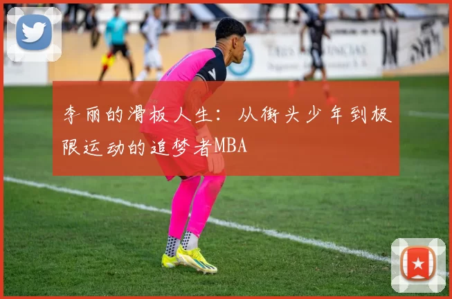 李丽的滑板人生：从街头少年到极限运动的追梦者MBA