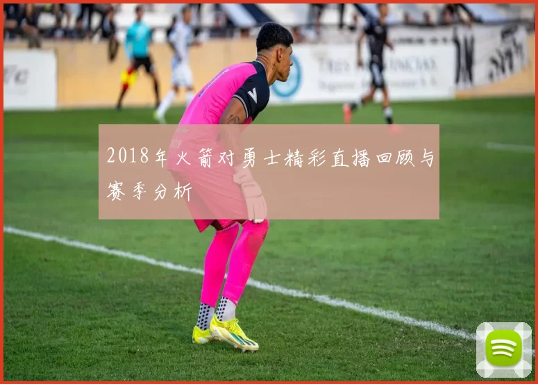 2018年火箭对勇士精彩直播回顾与赛季分析