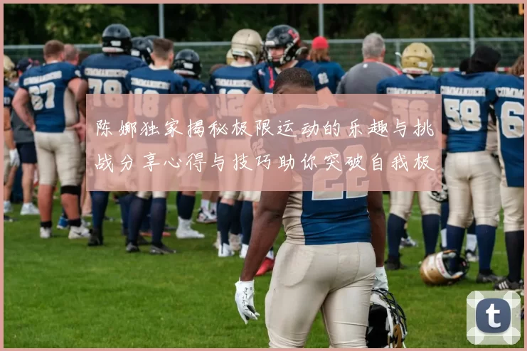 陈娜独家揭秘极限运动的乐趣与挑战分享心得与技巧助你突破自我极限MBA