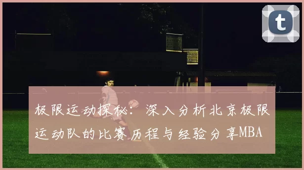 极限运动探秘：深入分析北京极限运动队的比赛历程与经验分享MBA