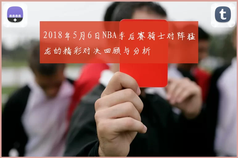 2018年5月6日NBA季后赛骑士对阵猛龙的精彩对决回顾与分析