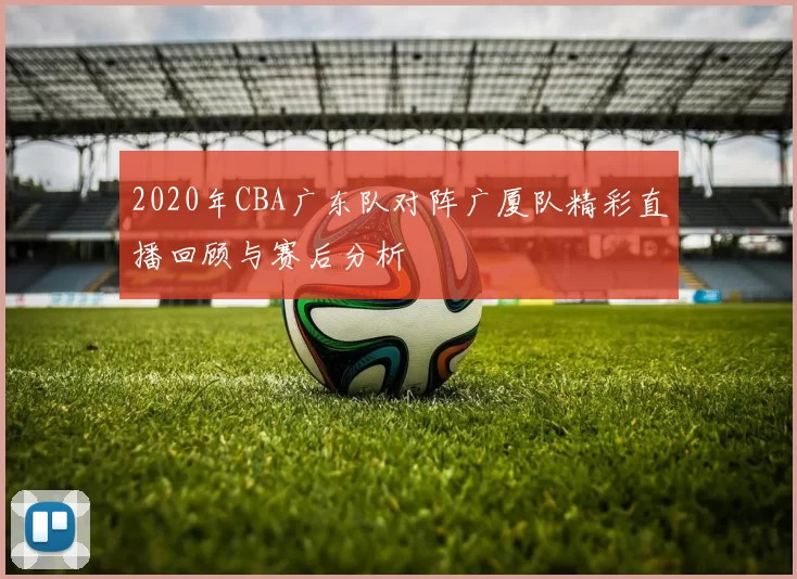 2020年CBA广东队对阵广厦队精彩直播回顾与赛后分析