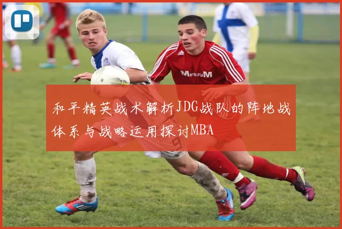 和平精英战术解析JDG战队的阵地战体系与战略运用探讨MBA