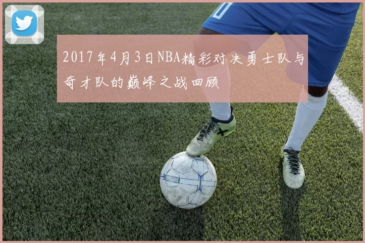 2017年4月3日NBA精彩对决勇士队与奇才队的巅峰之战回顾