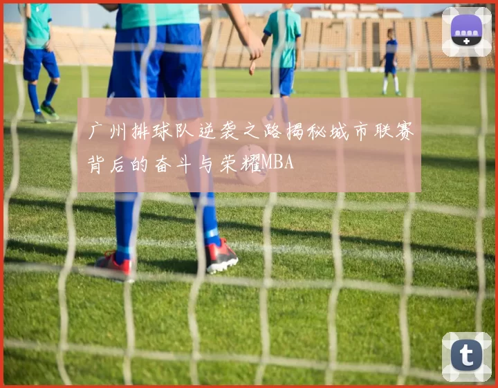 广州排球队逆袭之路揭秘城市联赛背后的奋斗与荣耀MBA