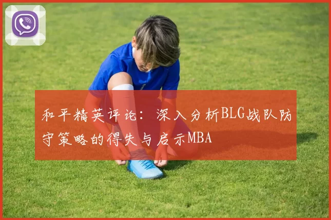 和平精英评论：深入分析BLG战队防守策略的得失与启示MBA