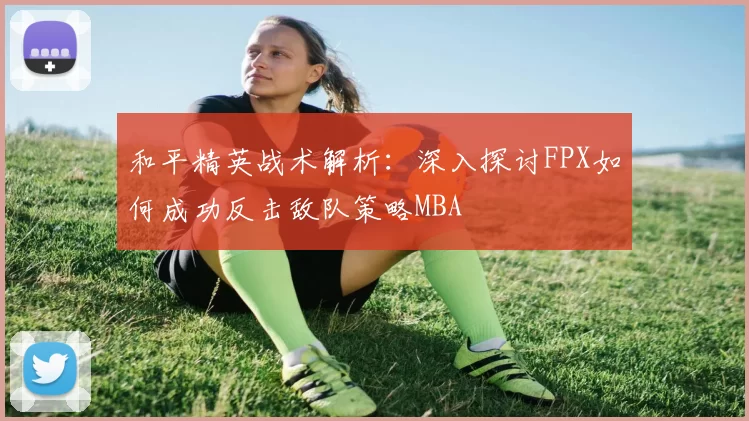 和平精英战术解析：深入探讨FPX如何成功反击敌队策略MBA