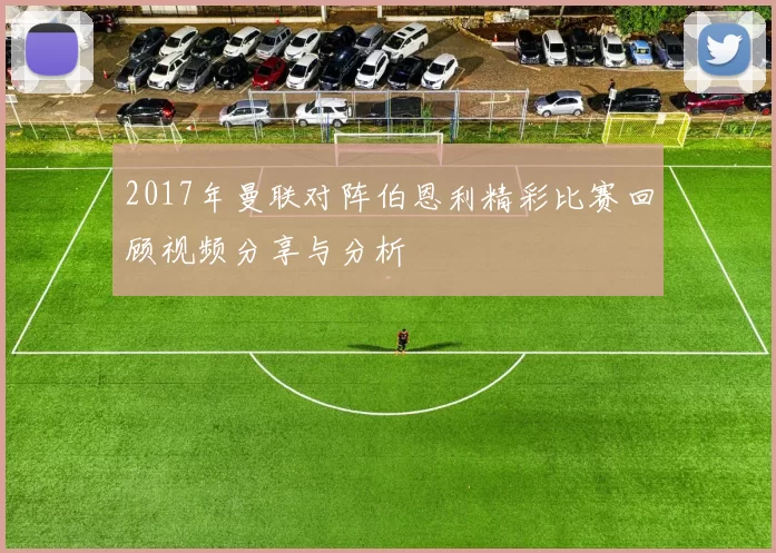 2017年曼联对阵伯恩利精彩比赛回顾视频分享与分析