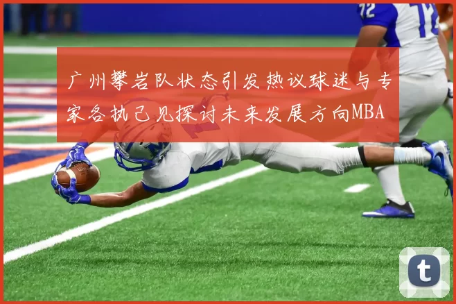 广州攀岩队状态引发热议球迷与专家各执己见探讨未来发展方向MBA