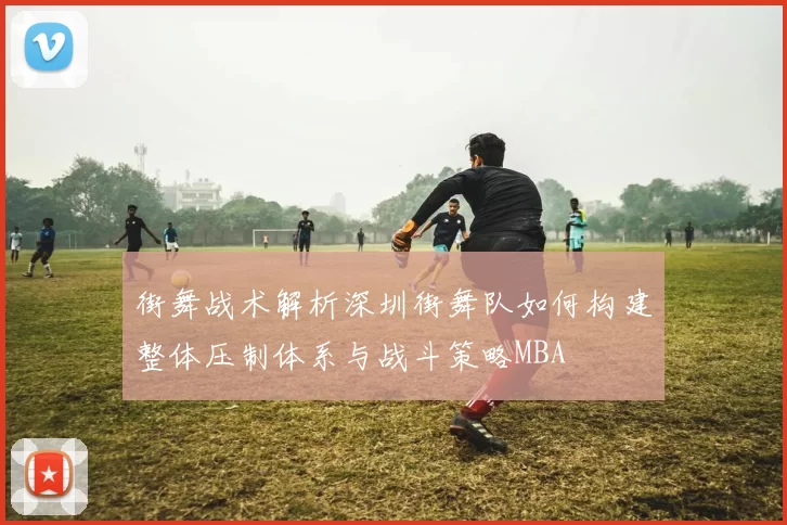 街舞战术解析深圳街舞队如何构建整体压制体系与战斗策略MBA