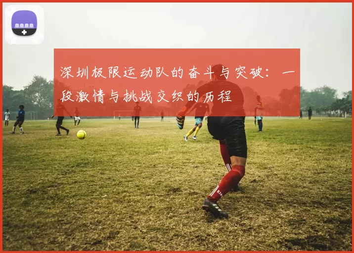 深圳极限运动队的奋斗与突破：一段激情与挑战交织的历程