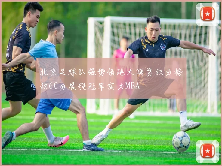 北京足球队强势领跑大满贯积分榜积60分展现冠军实力MBA