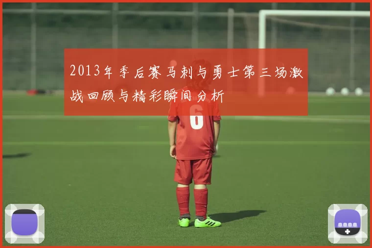 2013年季后赛马刺与勇士第三场激战回顾与精彩瞬间分析