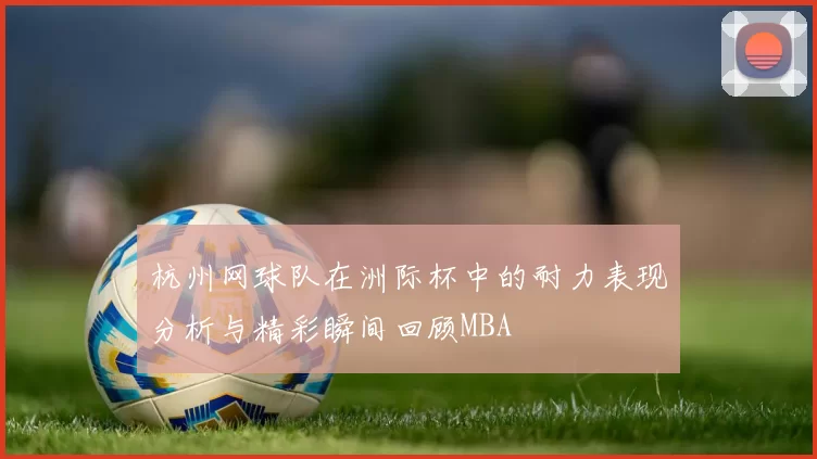 杭州网球队在洲际杯中的耐力表现分析与精彩瞬间回顾MBA