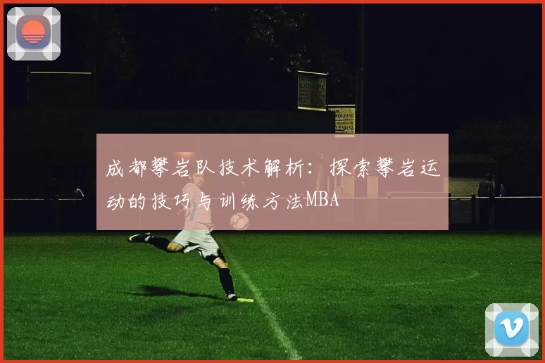 成都攀岩队技术解析：探索攀岩运动的技巧与训练方法MBA
