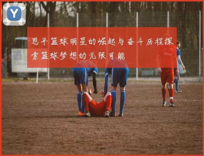 恩平篮球明星的崛起与奋斗历程探索篮球梦想的无限可能