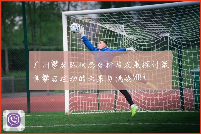 广州攀岩队状态分析与发展探讨聚焦攀岩运动的未来与挑战MBA