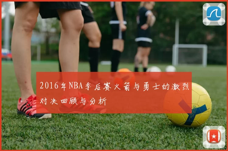 2016年NBA季后赛火箭与勇士的激烈对决回顾与分析
