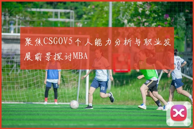 聚焦CSGOV5个人能力分析与职业发展前景探讨MBA