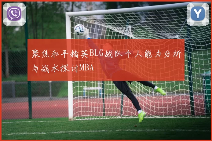 聚焦和平精英BLG战队个人能力分析与战术探讨MBA