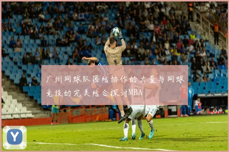 广州网球队团结协作的力量与网球竞技的完美结合探讨MBA