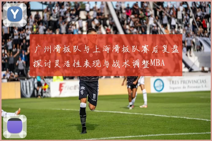 广州滑板队与上海滑板队赛后复盘探讨灵活性表现与战术调整MBA