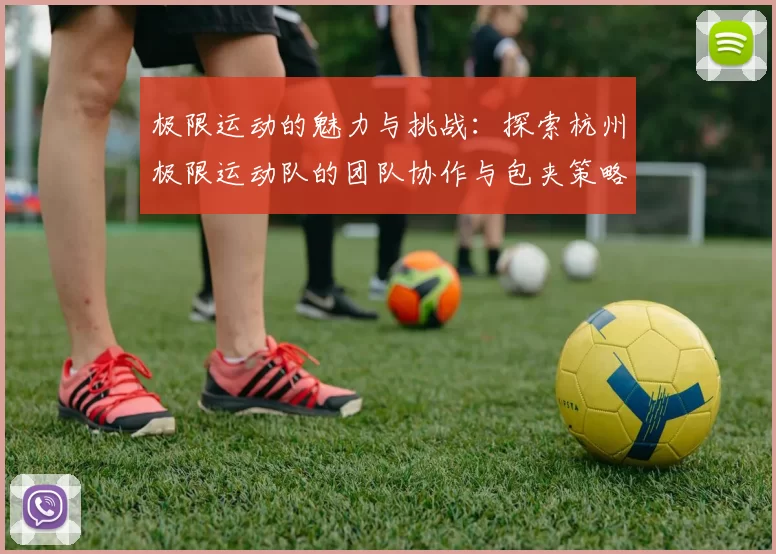 极限运动的魅力与挑战：探索杭州极限运动队的团队协作与包夹策略MBA